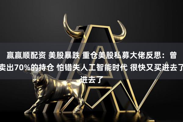 赢赢顺配资 美股暴跌 重仓美股私募大佬反思：曾卖出70%的持仓 怕错失人工智能时代 很快又买进去了