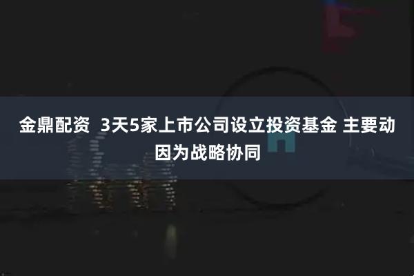 金鼎配资  3天5家上市公司设立投资基金 主要动因为战略协同