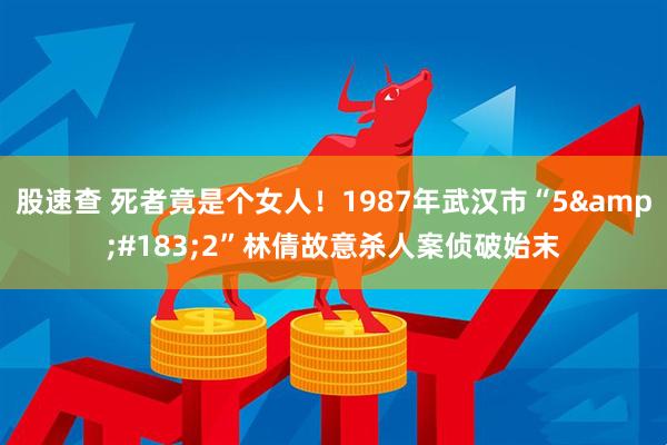 股速查 死者竟是个女人！1987年武汉市“5&#183;2”林倩故意杀人案侦破始末