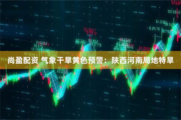 尚盈配资 气象干旱黄色预警：陕西河南局地特旱