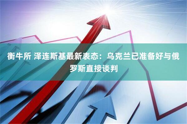 衡牛所 泽连斯基最新表态：乌克兰已准备好与俄罗斯直接谈判