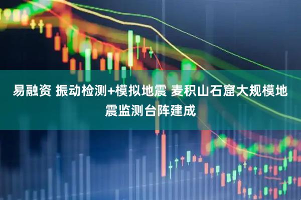 易融资 振动检测+模拟地震 麦积山石窟大规模地震监测台阵建成