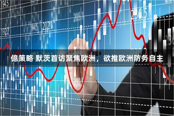 億策略 默茨首访聚焦欧洲，欲推欧洲防务自主