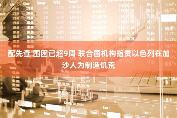 配先查 围困已超9周 联合国机构指责以色列在加沙人为制造饥荒