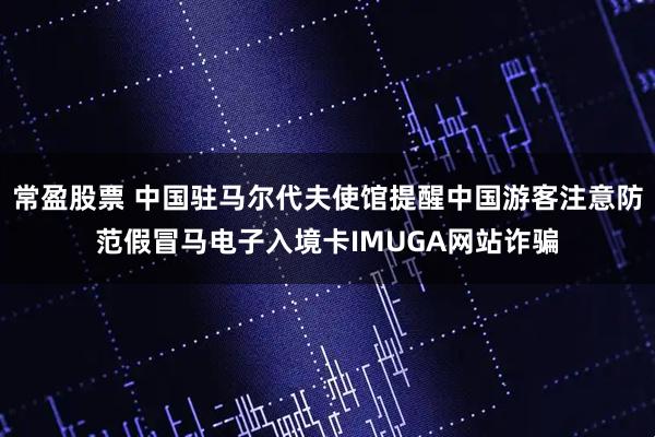 常盈股票 中国驻马尔代夫使馆提醒中国游客注意防范假冒马电子入境卡IMUGA网站诈骗