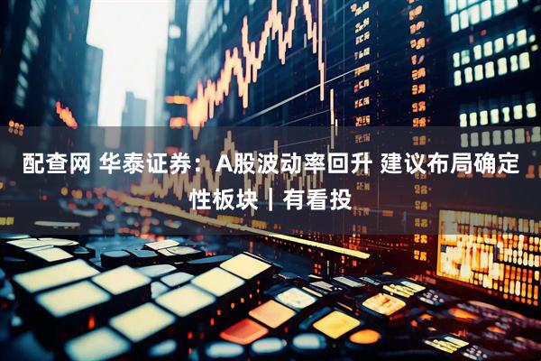 配查网 华泰证券：A股波动率回升 建议布局确定性板块｜有看投