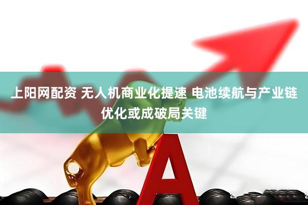 上阳网配资 无人机商业化提速 电池续航与产业链优化或成破局关键