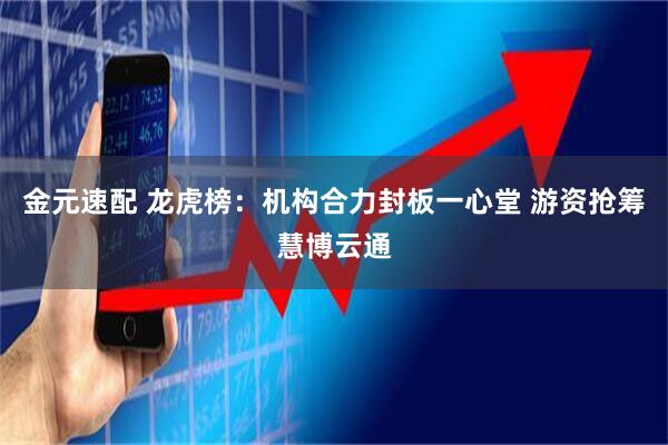 金元速配 龙虎榜：机构合力封板一心堂 游资抢筹慧博云通