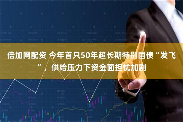 倍加网配资 今年首只50年超长期特别国债“发飞”，供给压力下资金面担忧加剧