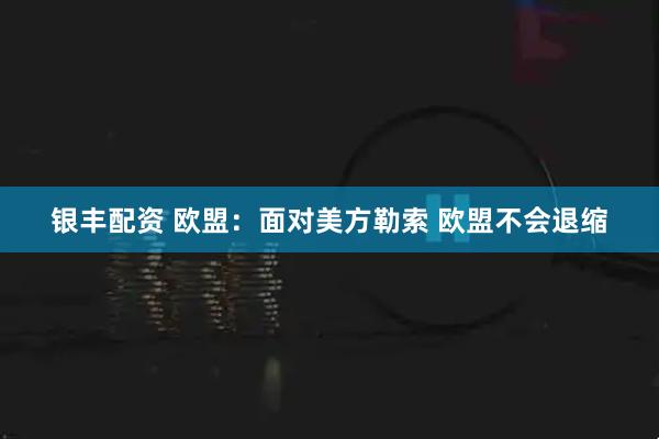 银丰配资 欧盟：面对美方勒索 欧盟不会退缩
