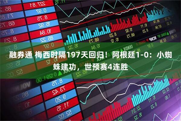 融券通 梅西时隔197天回归！阿根廷1-0：小蜘蛛建功，世预赛4连胜
