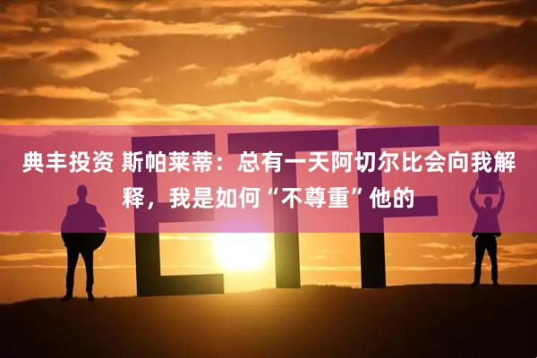典丰投资 斯帕莱蒂：总有一天阿切尔比会向我解释，我是如何“不尊重”他的