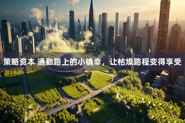 策略资本 通勤路上的小确幸，让枯燥路程变得享受