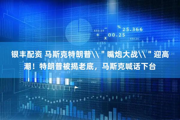银丰配资 马斯克特朗普\＂嘴炮大战\＂迎高潮！特朗普被揭老底，马斯克喊话下台