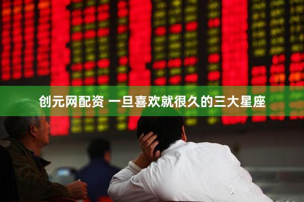 创元网配资 一旦喜欢就很久的三大星座