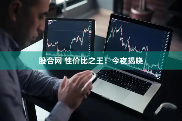 股合网 性价比之王！今夜揭晓