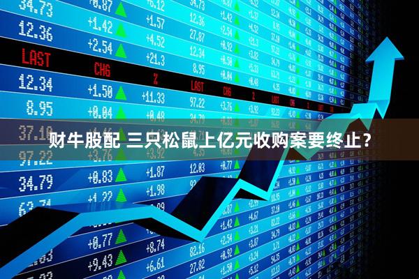 财牛股配 三只松鼠上亿元收购案要终止？