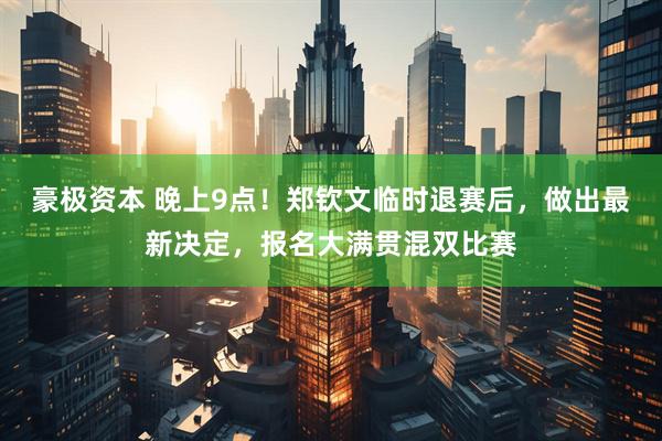 豪极资本 晚上9点！郑钦文临时退赛后，做出最新决定，报名大满贯混双比赛