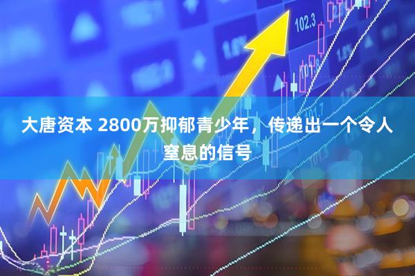 大唐资本 2800万抑郁青少年，传递出一个令人窒息的信号