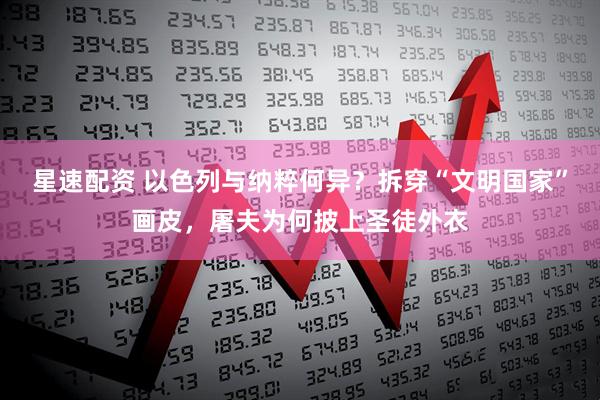 星速配资 以色列与纳粹何异？拆穿“文明国家”画皮，屠夫为何披上圣徒外衣