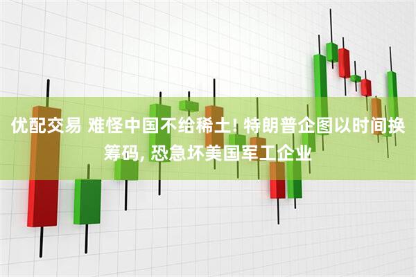 优配交易 难怪中国不给稀土! 特朗普企图以时间换筹码, 恐急坏美国军工企业