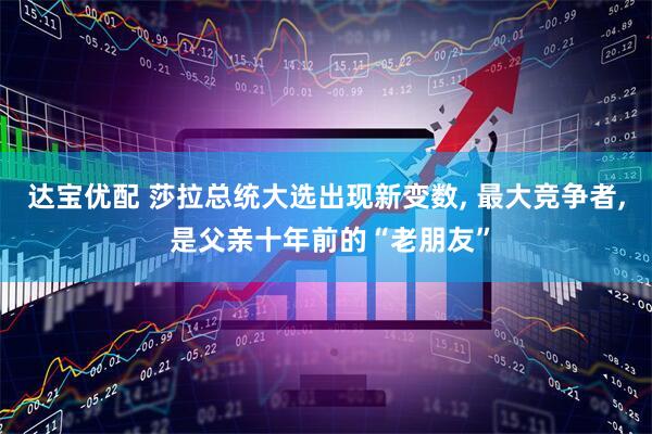 达宝优配 莎拉总统大选出现新变数, 最大竞争者, 是父亲十年前的“老朋友”