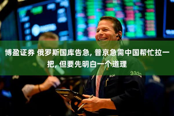 博盈证券 俄罗斯国库告急, 普京急需中国帮忙拉一把, 但要先明白一个道理