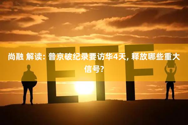 尚融 解读: 普京破纪录要访华4天, 释放哪些重大信号?