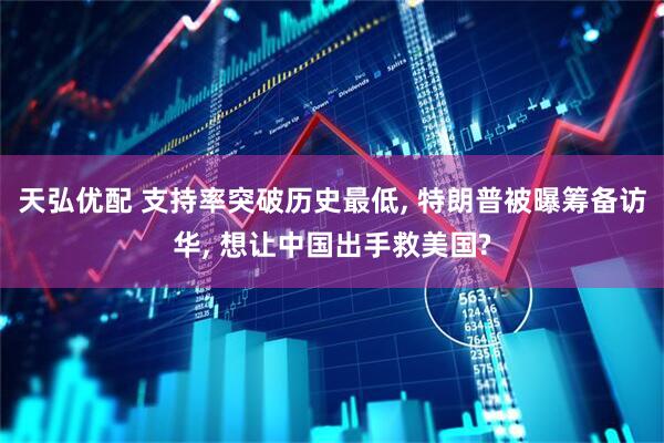 天弘优配 支持率突破历史最低, 特朗普被曝筹备访华, 想让中国出手救美国?