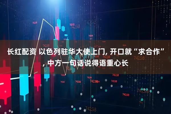 长红配资 以色列驻华大使上门, 开口就“求合作”, 中方一句话说得语重心长