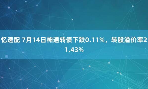忆速配 7月14日神通转债下跌0.11%，转股溢价率21.43%