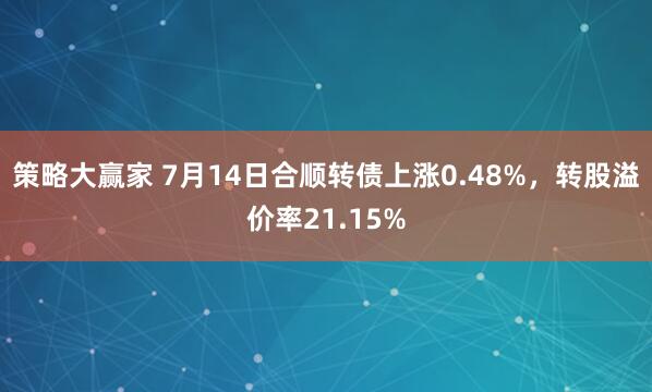 策略大赢家 7月14日合顺转债上涨0.48%，转股溢价率21.15%