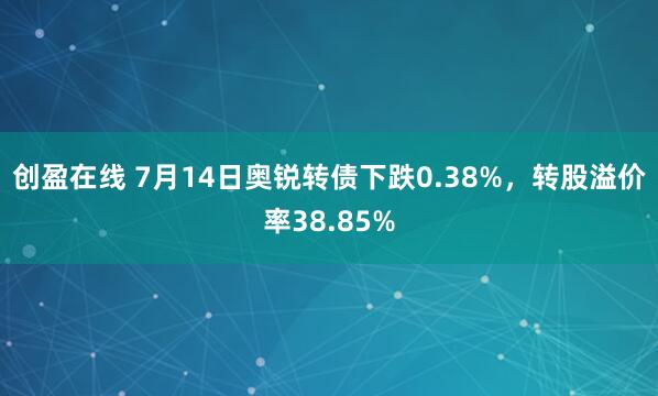 创盈在线 7月14日奥锐转债下跌0.38%，转股溢价率38.85%