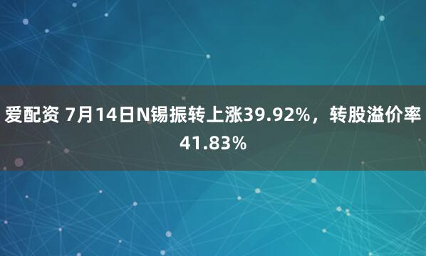 爱配资 7月14日N锡振转上涨39.92%，转股溢价率41.83%