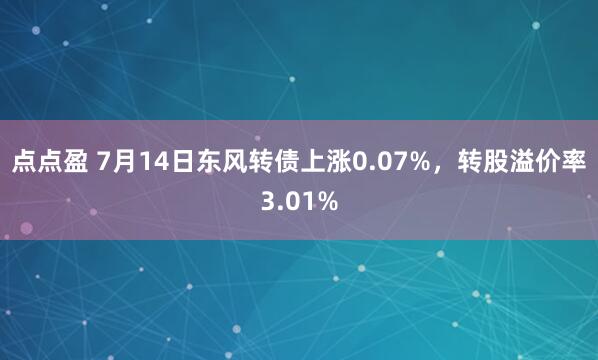 点点盈 7月14日东风转债上涨0.07%，转股溢价率3.01%