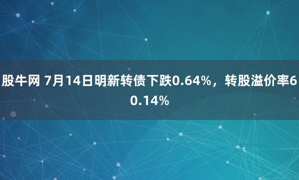 股牛网 7月14日明新转债下跌0.64%，转股溢价率60.14%