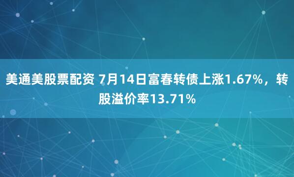 美通美股票配资 7月14日富春转债上涨1.67%，转股溢价率13.71%