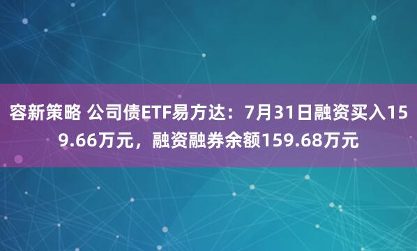 容新策略 公司债ETF易方达：7月31日融资买入159.66万元，融资融券余额159.68万元