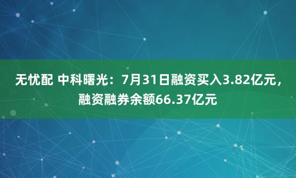 无忧配 中科曙光：7月31日融资买入3.82亿元，融资融券余额66.37亿元