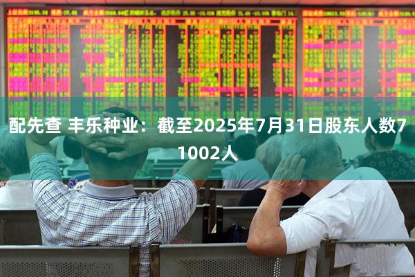 配先查 丰乐种业：截至2025年7月31日股东人数71002人