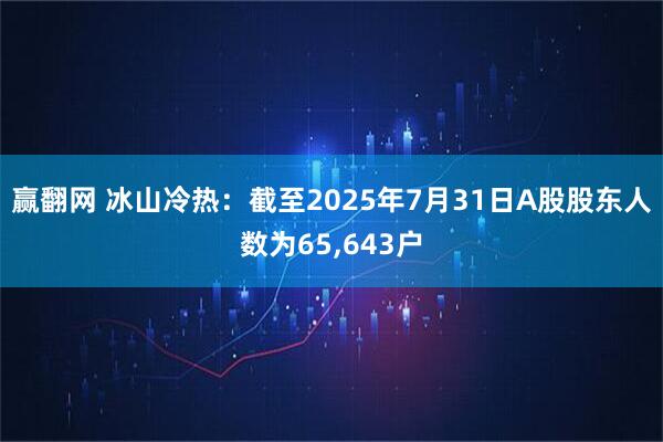 赢翻网 冰山冷热：截至2025年7月31日A股股东人数为65,643户