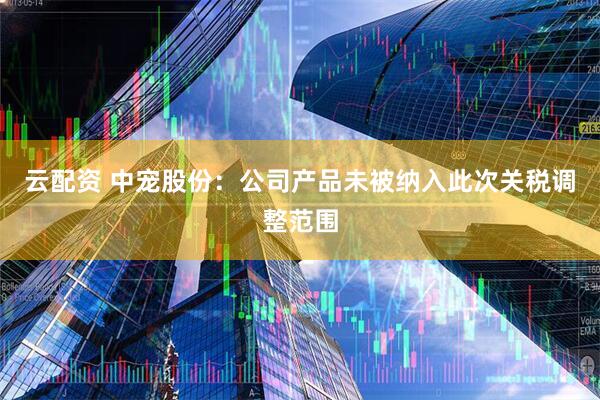 云配资 中宠股份：公司产品未被纳入此次关税调整范围