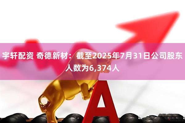 宇轩配资 奇德新材：截至2025年7月31日公司股东人数为6,374人