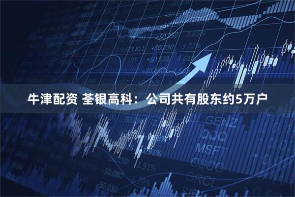 牛津配资 荃银高科：公司共有股东约5万户