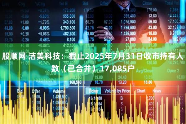 股顺网 洁美科技：截止2025年7月31日收市持有人数（已合并）17,085户