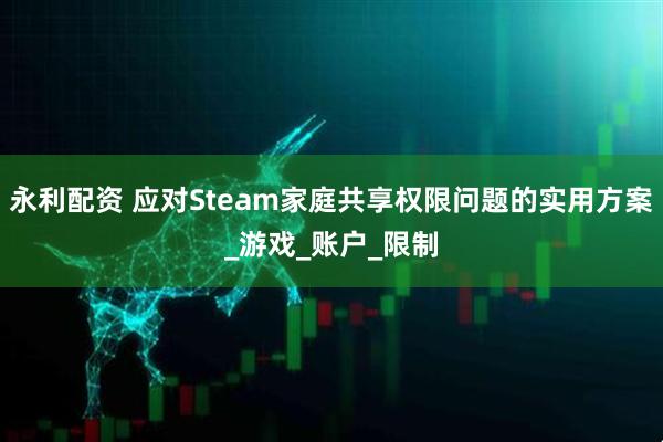 永利配资 应对Steam家庭共享权限问题的实用方案_游戏_账户_限制