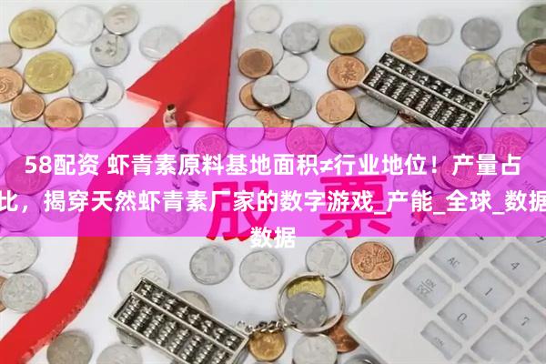 58配资 虾青素原料基地面积≠行业地位！产量占比，揭穿天然虾青素厂家的数字游戏_产能_全球_数据