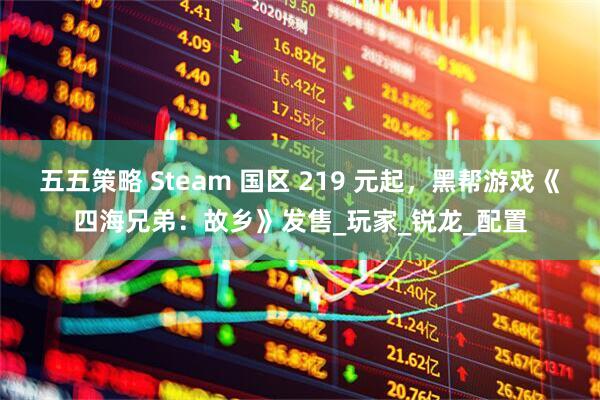 五五策略 Steam 国区 219 元起，黑帮游戏《四海兄弟：故乡》发售_玩家_锐龙_配置