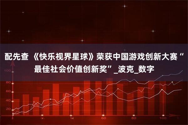 配先查 《快乐视界星球》荣获中国游戏创新大赛“最佳社会价值创新奖”_波克_数字
