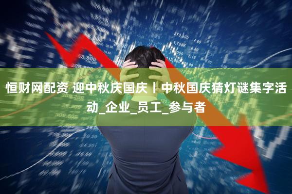 恒财网配资 迎中秋庆国庆丨中秋国庆猜灯谜集字活动_企业_员工_参与者